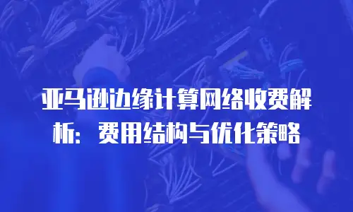 亚马逊边缘计算网络收费解析：费用结构与优化策略