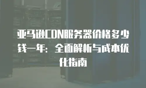 亚马逊CDN服务器价格多少钱一年：全面解析与成本优化指南