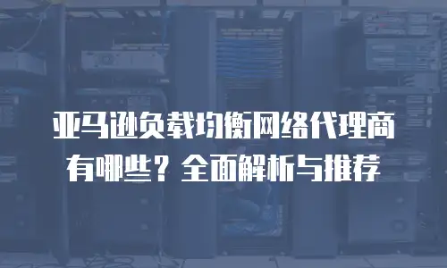 亚马逊负载均衡网络代理商有哪些？全面解析与推荐