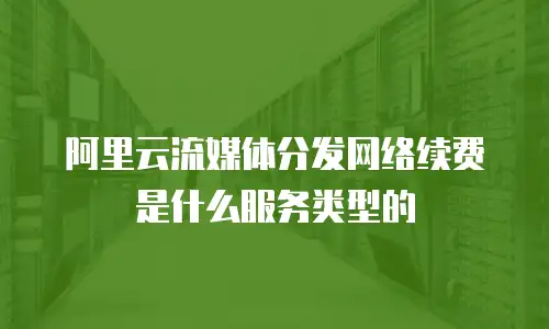阿里云流媒体分发网络续费是什么服务类型的