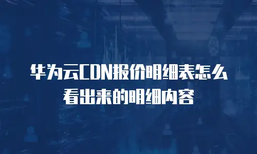 华为云CDN报价明细表怎么看出来的明细内容