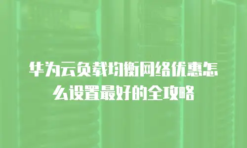 华为云负载均衡网络优惠怎么设置最好的全攻略