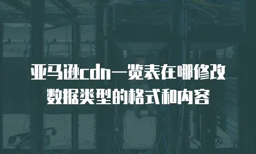亚马逊cdn一览表在哪修改数据类型的格式和内容