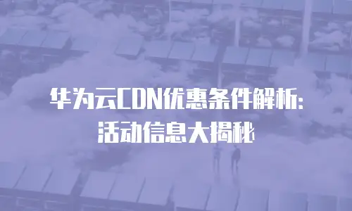 华为云CDN优惠条件解析：活动信息大揭秘
