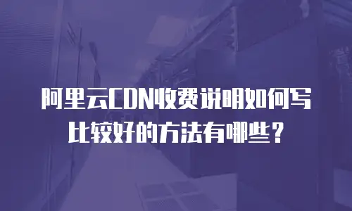 阿里云CDN收费说明如何写比较好的方法有哪些？