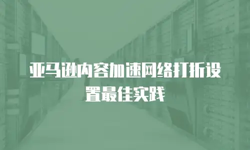 亚马逊内容加速网络打折设置最佳实践