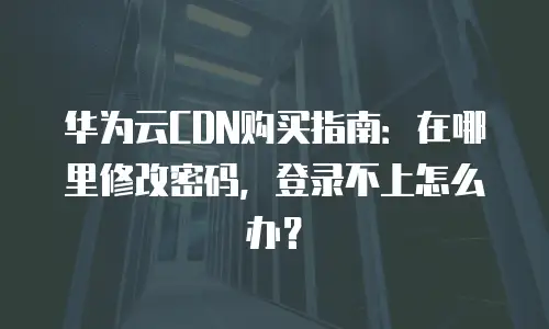 华为云CDN购买指南：在哪里修改密码，登录不上怎么办？