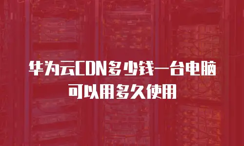 华为云CDN多少钱一台电脑可以用多久使用