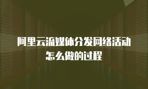 阿里云流媒体分发网络活动怎么做的过程