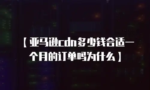 【亚马逊cdn多少钱合适一个月的订单吗为什么】