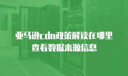 亚马逊cdn政策解读在哪里查看数据来源信息