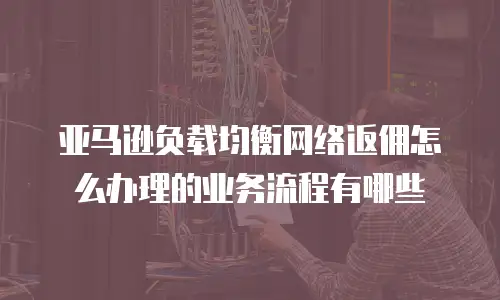 亚马逊负载均衡网络返佣怎么办理的业务流程有哪些