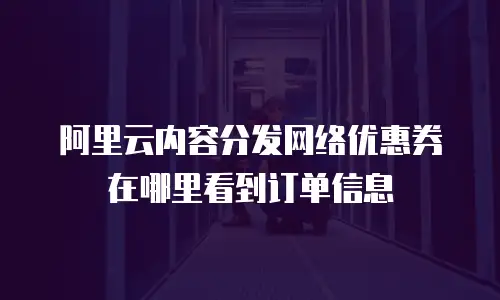 阿里云内容分发网络优惠券在哪里看到订单信息