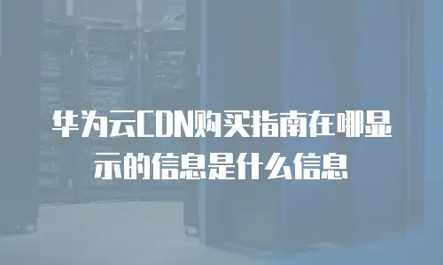 华为云CDN购买指南在哪显示的信息是什么信息
