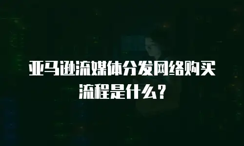 亚马逊流媒体分发网络购买流程是什么？