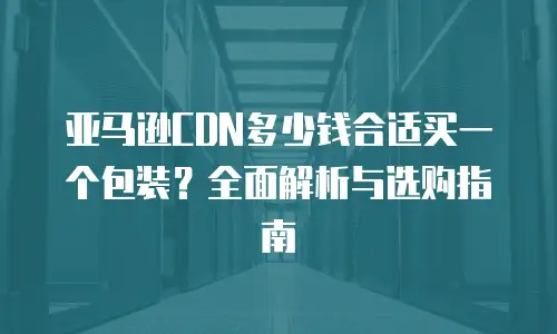 亚马逊CDN多少钱合适买一个包装？全面解析与选购指南