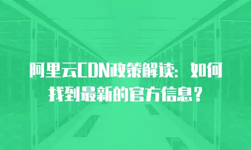 阿里云CDN政策解读：如何找到最新的官方信息？