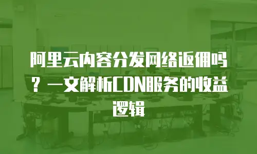 阿里云内容分发网络返佣吗？一文解析CDN服务的收益逻辑
