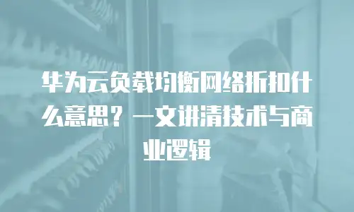华为云负载均衡网络折扣什么意思？一文讲清技术与商业逻辑