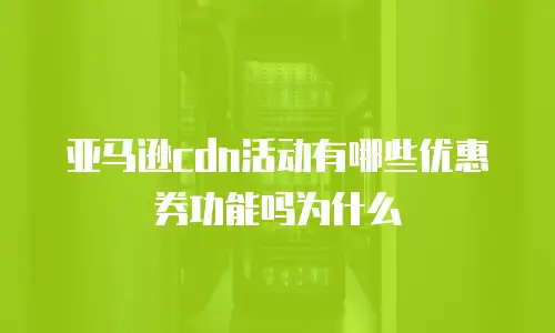 亚马逊cdn活动有哪些优惠券功能吗为什么
