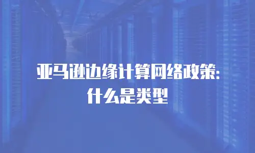 亚马逊边缘计算网络政策：什么是类型