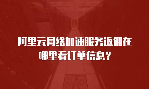 阿里云网络加速服务返佣在哪里看订单信息？