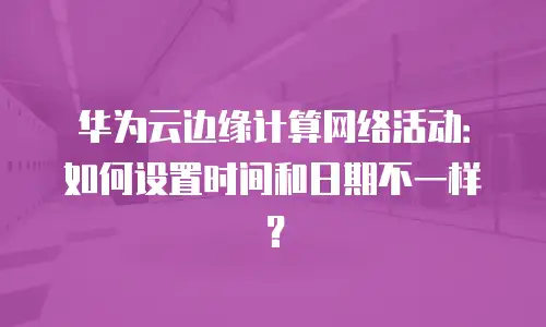 华为云边缘计算网络活动：如何设置时间和日期不一样？