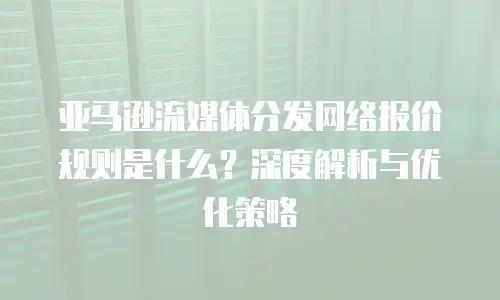 亚马逊流媒体分发网络报价规则是什么？深度解析与优化策略
