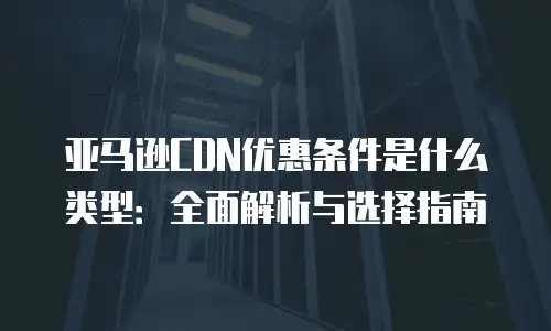 亚马逊CDN优惠条件是什么类型：全面解析与选择指南