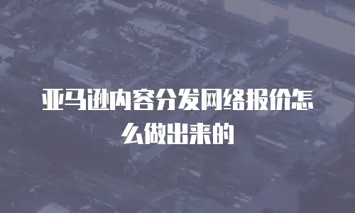 亚马逊内容分发网络报价怎么做出来的