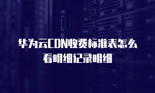 华为云CDN收费标准表怎么看明细记录明细