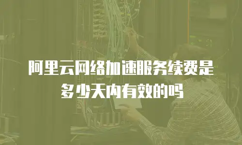 阿里云网络加速服务续费是多少天内有效的吗