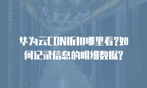 华为云CDN折扣哪里看?如何记录信息的明细数据?