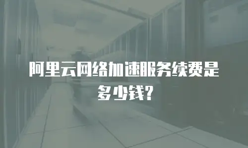 阿里云网络加速服务续费是多少钱？