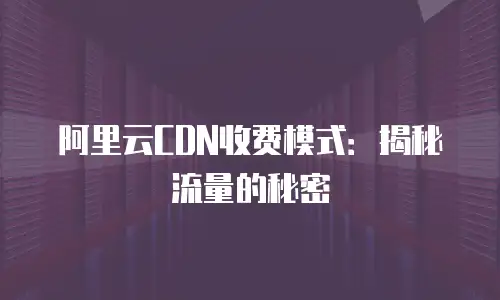 阿里云CDN收费模式：揭秘流量的秘密