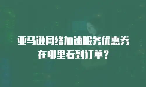 亚马逊网络加速服务优惠券在哪里看到订单？