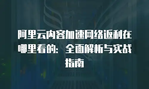 阿里云内容加速网络返利在哪里看的：全面解析与实战指南