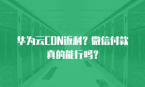 华为云CDN返利？微信付款真的能行吗？
