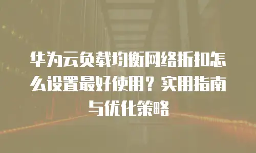 华为云负载均衡网络折扣怎么设置最好使用？实用指南与优化策略