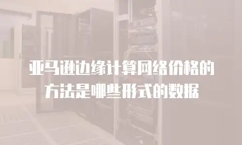 亚马逊边缘计算网络价格的方法是哪些形式的数据