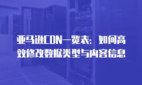 亚马逊CDN一览表：如何高效修改数据类型与内容信息