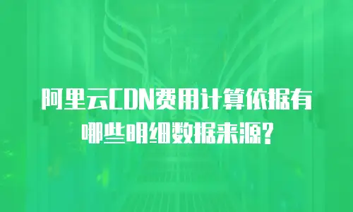 阿里云CDN费用计算依据有哪些明细数据来源?