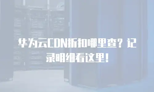 华为云CDN折扣哪里查？记录明细看这里！