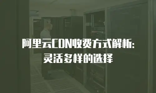 阿里云CDN收费方式解析：灵活多样的选择