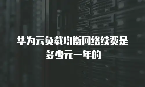 华为云负载均衡网络续费是多少元一年的