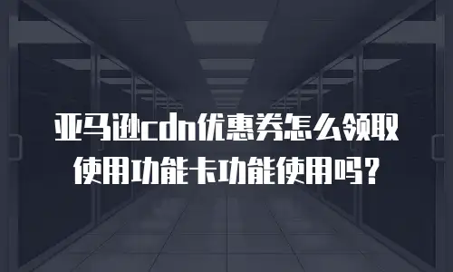 亚马逊cdn优惠券怎么领取使用功能卡功能使用吗？