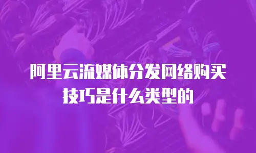 阿里云流媒体分发网络购买技巧是什么类型的