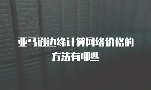 亚马逊边缘计算网络价格的方法有哪些