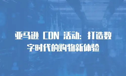 亚马逊 CDN 活动：打造数字时代的购物新体验