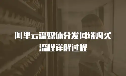 阿里云流媒体分发网络购买流程详解过程
